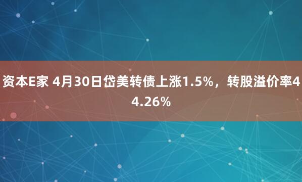 资本E家 4月30日岱美转债上涨1.5%，转股溢价率44.26%