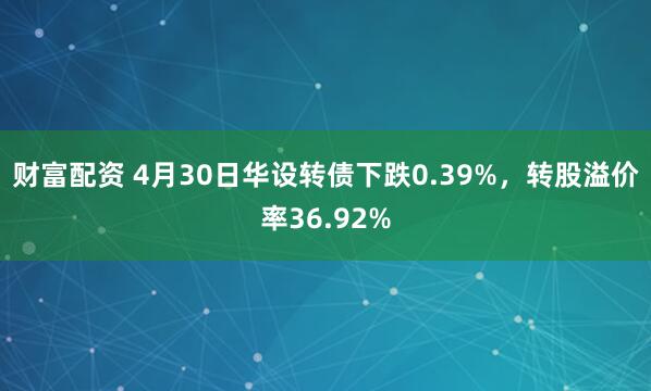 财富配资 4月30日华设转债下跌0.39%，转股溢价率36.92%