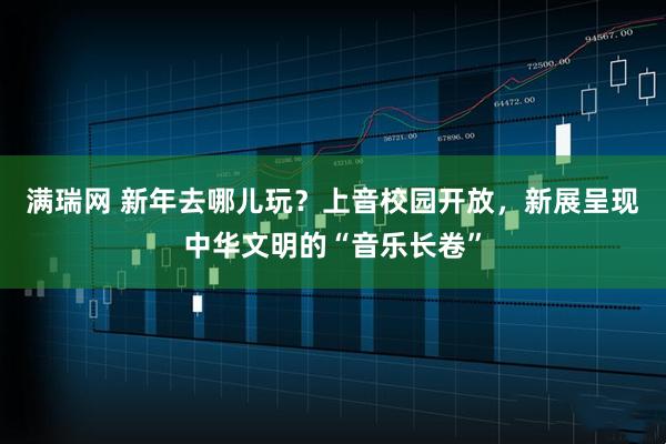 满瑞网 新年去哪儿玩?上音校园开放,新展呈现中华文明的“音乐长卷”