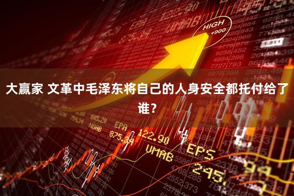 大赢家 文革中毛泽东将自己的人身安全都托付给了谁？