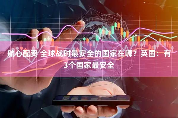 航心配资 全球战时最安全的国家在哪？英国：有3个国家最安全