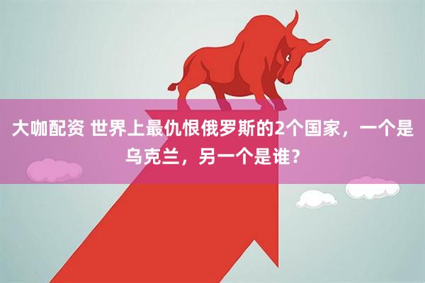 大咖配资 世界上最仇恨俄罗斯的2个国家，一个是乌克兰，另一个是谁？